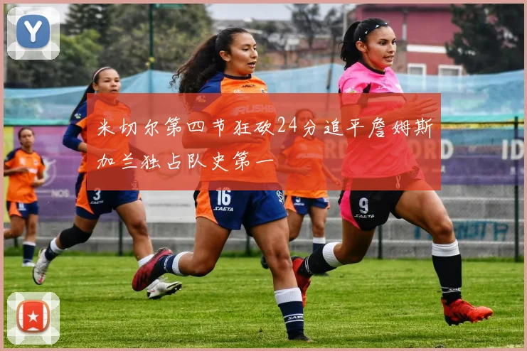 米切尔第四节狂砍24分追平詹姆斯加兰独占队史第一