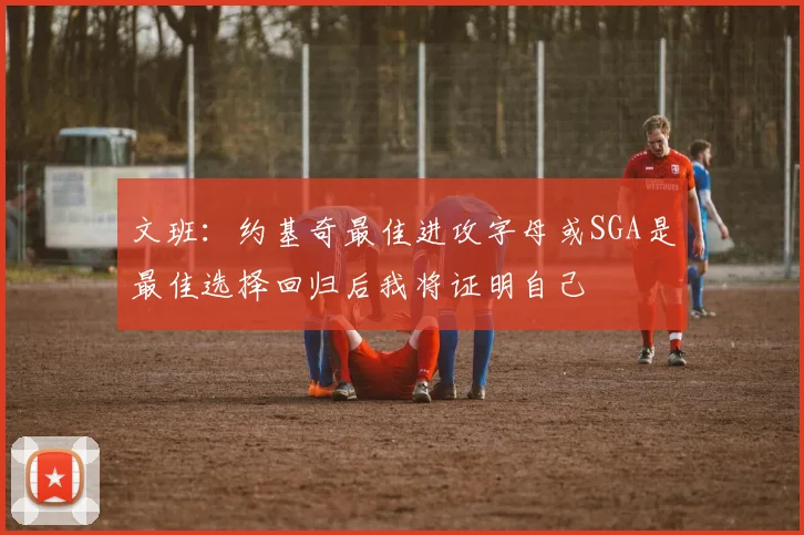 文班：约基奇最佳进攻字母或SGA是最佳选择回归后我将证明自己
