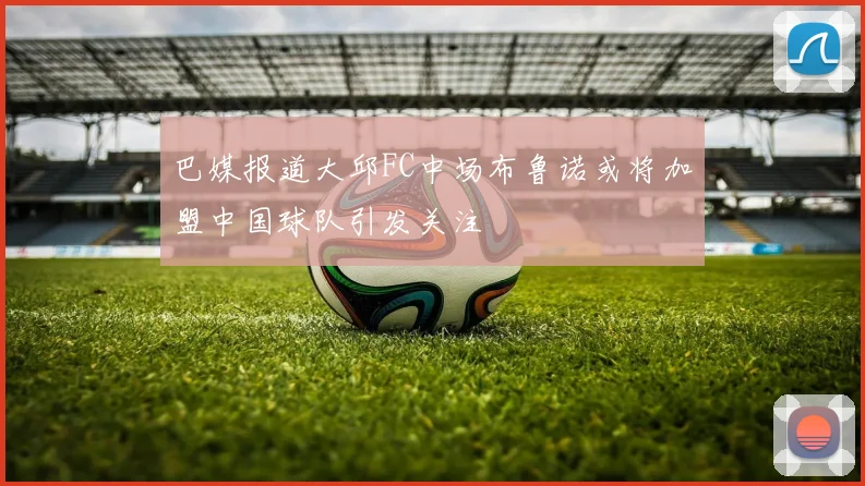 巴媒报道大邱FC中场布鲁诺或将加盟中国球队引发关注