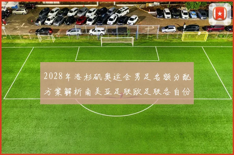 2028年洛杉矶奥运会男足名额分配方案解析南美亚足联欧足联各自份额
