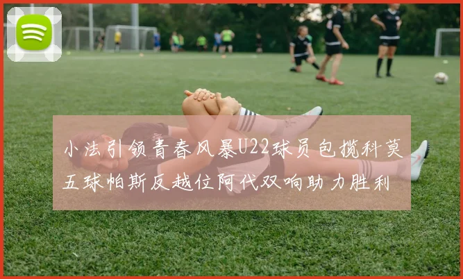 小法引领青春风暴U22球员包揽科莫五球帕斯反越位阿代双响助力胜利