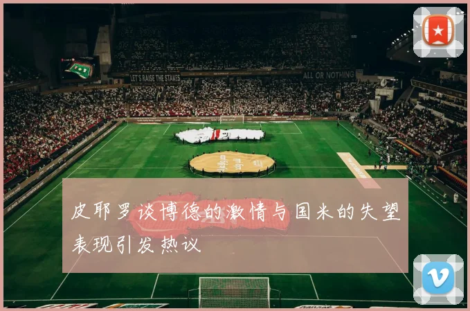 皮耶罗谈博德的激情与国米的失望表现引发热议