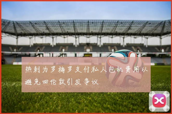 热刺为罗梅罗支付私人包机费用以避免回伦敦引发争议