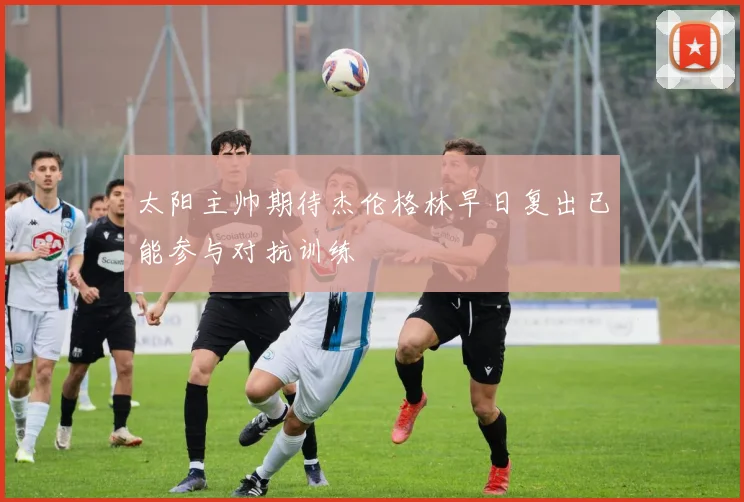 太阳主帅期待杰伦格林早日复出已能参与对抗训练