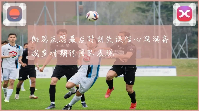 凯恩反思最后时刻失误信心满满备战多特期待团队表现