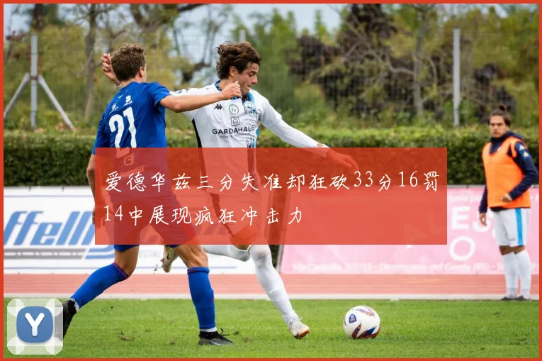 爱德华兹三分失准却狂砍33分16罚14中展现疯狂冲击力